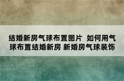 结婚新房气球布置图片  如何用气球布置结婚新房 新婚房气球装饰